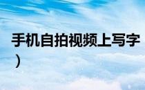 手机自拍视频上写字（手机自拍视频上传视频）