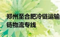 郑州至合肥冷链运输物流公司-郑州至合肥冷链物流专线