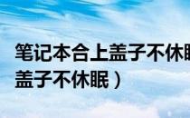 笔记本合上盖子不休眠怎么设置（笔记本合上盖子不休眠）