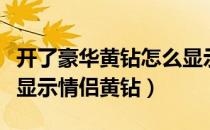 开了豪华黄钻怎么显示情侣黄钻（豪华黄钻不显示情侣黄钻）