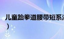 儿童跆拳道腰带短系法（儿童跆拳道腰带系法）