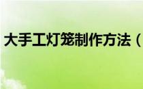大手工灯笼制作方法（手工大灯笼制作方法）