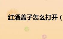 红酒盖子怎么打开（红酒盖子怎么打开）