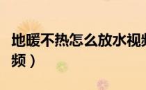 地暖不热怎么放水视频（地暖不热怎么放水视频）