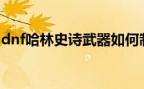 dnf哈林史诗武器如何制作（dnf哈林ss武器）