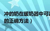 冲的奶在暖奶器中可以保存多久（暖奶器暖奶的正确方法）