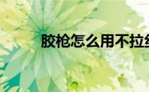胶枪怎么用不拉丝（胶枪怎么用）