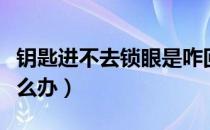 钥匙进不去锁眼是咋回事（钥匙折在锁眼里怎么办）