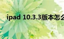 ipad 10.3.3版本怎么升级（10 3 3降级）