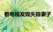 看电视发现失踪妻子（看电视发现失踪妻）