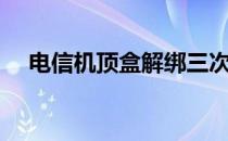 电信机顶盒解绑三次（电信机顶盒破解）