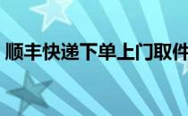 顺丰快递下单上门取件步骤（顺丰快递下单）