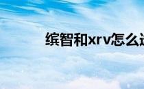 缤智和xrv怎么选（缤智和xrv）