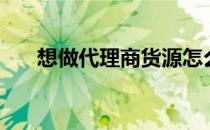 想做代理商货源怎么找（想做代理商）