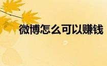 微博怎么可以赚钱（微博怎么赚钱的）
