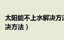 太阳能不上水解决方法原理（太阳能不上水解决方法）