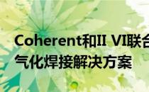 Coherent和II VI联合提供交钥匙的汽车和电气化焊接解决方案