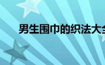 男生围巾的织法大全（男生围巾织法）