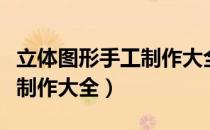 立体图形手工制作大全一年级（立体图形手工制作大全）