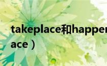 takeplace和happen的区别是什么（takeplace）