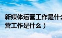 新媒体运营工作是什么小白能做吗（新媒体运营工作是什么）