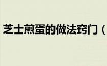 芝士煎蛋的做法窍门（芝士煎蛋的做法窍门）