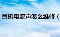 耳机电流声怎么维修（耳机电流声怎么消除）