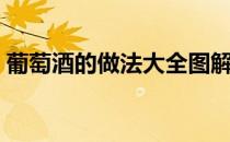 葡萄酒的做法大全图解（葡萄酒的做法大全）