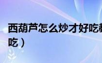 西葫芦怎么炒才好吃教程（西葫芦怎么炒才好吃）