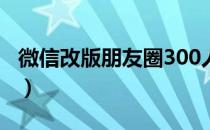 微信改版朋友圈300人才能看到吗（微信改版）