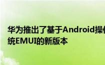 华为推出了基于Android操作系统的定制版智能手机操作系统EMUI的新版本
