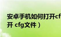 安卓手机如何打开cfr文件（安卓手机如何打开 cfg文件）
