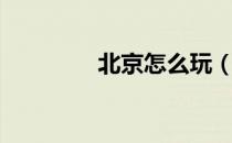 北京怎么玩（北京怎么玩）