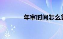 年审时间怎么算（年审时间）