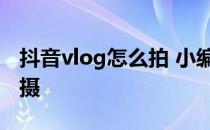 抖音vlog怎么拍 小编告诉你如何完成vlog拍摄
