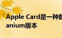 Apple Card是一种数字信用卡但也有IRL titanium版本