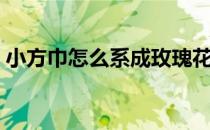 小方巾怎么系成玫瑰花（小方巾怎么系好看）