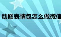 动图表情包怎么做微信（动图表情包怎么做）