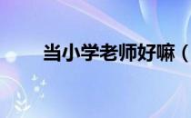 当小学老师好嘛（当小学老师好吗）