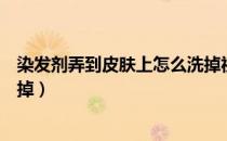 染发剂弄到皮肤上怎么洗掉视频（染发剂弄到皮肤上怎么洗掉）