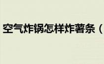 空气炸锅怎样炸薯条（空气炸锅怎样炸薯条）
