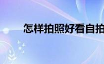 怎样拍照好看自拍（怎样拍照好看）