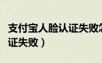 支付宝人脸认证失败怎么回事（支付宝人脸认证失败）