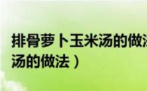 排骨萝卜玉米汤的做法月子餐（排骨萝卜玉米汤的做法）