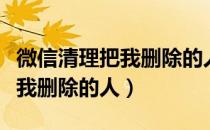 微信清理把我删除的人怎么清理（微信清理把我删除的人）