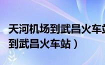 天河机场到武昌火车站有多少公里（天河机场到武昌火车站）