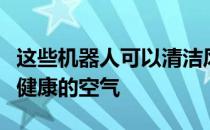 这些机器人可以清洁风道，为封闭的环境提供健康的空气