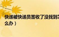 快递被快递员签收了没找到怎么办（快递被快递员签收了怎么办）