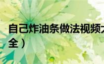 自己炸油条做法视频大全（自己炸油条做法大全）