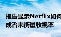 报告显示Netflix如何通过初学者 观看者和完成者来衡量收视率